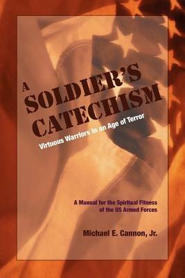 The Soldier's Catechism: Virtuous Warriors in an Age of Terror - Michael E Cannon - cover