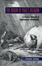 The Origin of Paul's Religion: The Classic Defense of Supernatural Christianity
