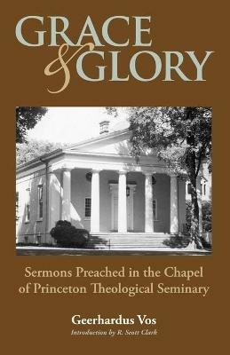 Grace and Glory: Sermons Preached in Chapel at Princeton Seminary - Geerhardus Vos - cover
