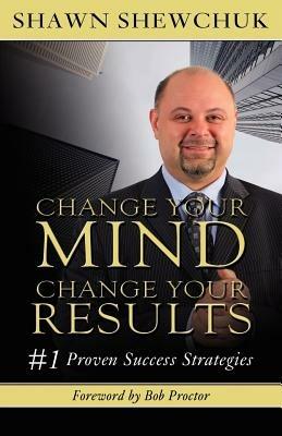 Change Your Mind, Change Your Results: #1 Proven Success Strategies - Shawn Shewchuk - cover