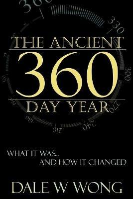 The Ancient 360 Day Year: What It Was... How It Changed - Dale W Wong - cover