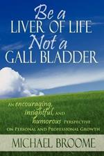 Be a Liver of Life Not a Gall Bladder: An Encouraging, Insightful and Humorous Perspective on Personal and Professional Growth