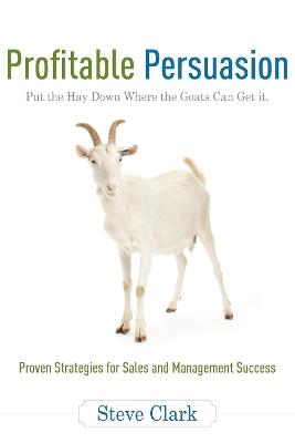 Profitable Persuasion: Put the Hay Down Where the Goats Can Get It - Steve Clark - cover