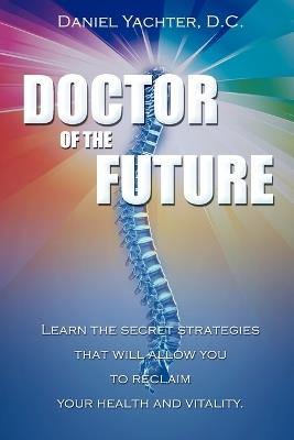 Doctor of the Future: Learn the Secret Strategies That Will Allow You to Reclaim Your Health and Vitality - Daniel Yachter - cover