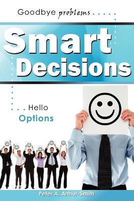 Smart Decisions: Goodbye Problems Hello Options - Peter A Arthur-Smith - cover