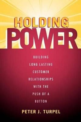 Holding Power: Building Long Lasting Customer Relationships with the Push of a Button - Peter J Turpel - cover