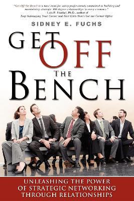 Get Off The Bench: Unleashing The Power of Strategic Networking Through Relationships - Sidney E Fuchs - cover