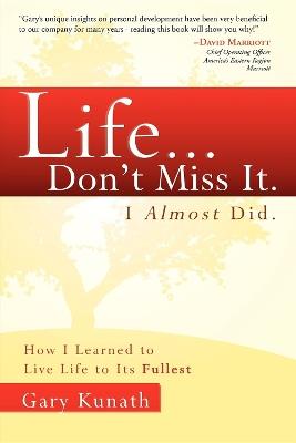 Life...Don't Miss It. I Almost Did: How I Learned To Live Life To The Fullest - Gary Kunath - cover