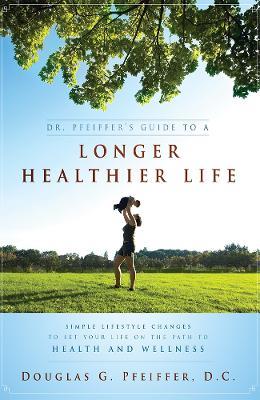 Dr. Pfeiffer's Guide To A Longer Healthier Life: Simple Lifestyle Changes To Set Your Life on The Path To Health And Wellness - Douglas G. Pfeiffer - cover