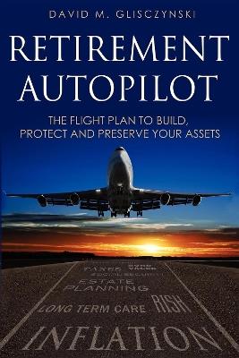 Retirement Autopilot: The Flight Plan to Build, Protect, and Preserve Your Assets - Dave Glisczynski - cover