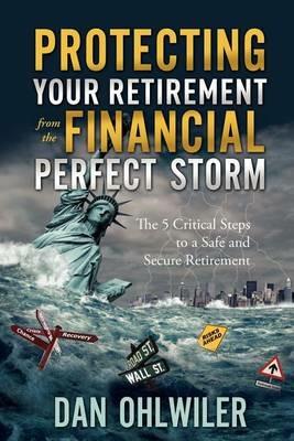 Protecting Your Retirement from the Financial Perfect Storm: The 5 Critical Steps to a Safe and Secure Retirement - Dan Ohlwiler - cover