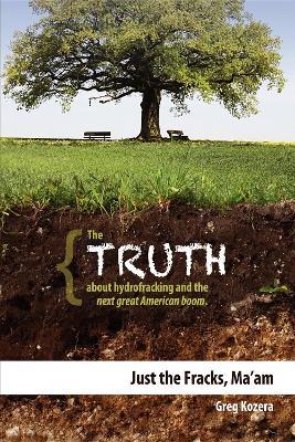 Just the Fracks, Ma'am: The TRUTH about hydrofracking and the next great American boom - Greg Kozera - cover