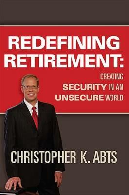 Redefining Retirement: Creating Security in an Unsecure World - Christopher K Abts - cover