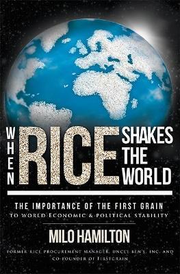 When Rice Shakes The World: The Importance Of The First Grain To World Economic & Political Stability - Milo Hamilton - cover