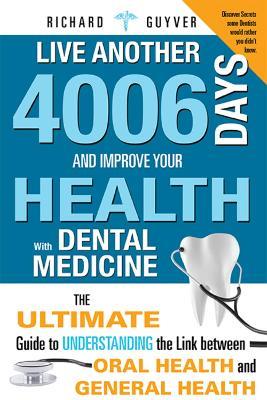 Live Another 4006 Days and Improve Your Health with Dental Medicine: The Ultimate Guide to Understanding the Link Between Oral Health and General Heal - Richard Guyver - cover