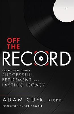 Off The Record: Secrets To Building A Successful Retirement and a Lasting Legacy - Adam Cufr - cover
