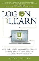 Log on and Learn: How to Quickly and Easily Create Online Courses That Expand Your Brand, Cultivate Customers, and Make You Money While You Sleep