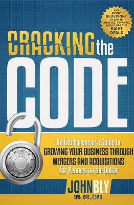 Cracking The Code: An Entrepreneur's Guide to Growing Your Business Through Mergers And Acquisitions For Pennies On The Dollar - John Bly - cover