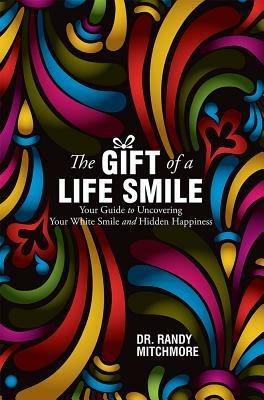 The Gift of a Life Smile: Your Guide to Uncovering Your White Smile and Hidden Happiness - Dr. Randy Mitchmore - cover
