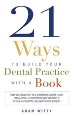 21 Ways to Build Your Dental Practice With a Book: How To Stand Out In A Crowded Market And Dramatically Differentiate Yourself As The Authority, Celebrity and Expert