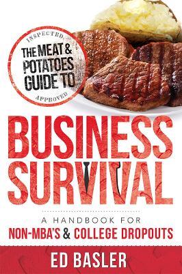 The Meat & Potatoes Guide to Business Survival: A Handbook for Non-MBA's & College Dropouts - Ed Basler - cover