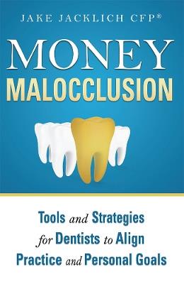 Money Malocclusion: Tools and Strategies for Dentists to Align Practice and Personal Goals - Jake Jacklich - cover