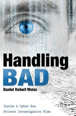 Handling Bad: Inside A Cyber Era Private Investigation Firm - Daniel Robert Weiss - cover
