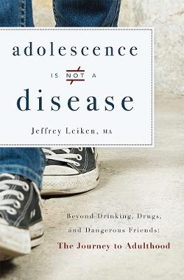 Adolescence Is Not A Disease: Beyond Drinking, Drugs, and Dangerous Friends: The Journey to Adulthood - Jeffrey Leiken - cover