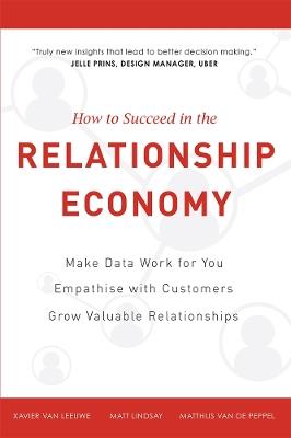 How To Succeed in the Relationship Economy: Make Data Work for You, Empathise with Customers, Grow Valuable Relationships - Matt Lindsay,Xavier Van Leeuwe,Matthijs Van De Peppel - cover