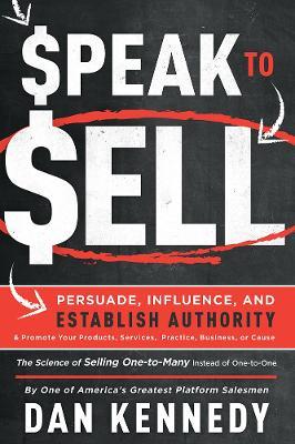 Speak To Sell: Persuade, Influence, And Establish Authority & Promote Your Products, Services, Practice, Business, or Cause - Dan S. Kennedy,Dan S. Kennedy - cover