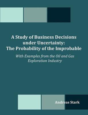 A Study of Business Decisions under Uncertainty: The Probability of the Improbable - With Examples from the Oil and Gas Exploration Industry - Andreas Stark - cover