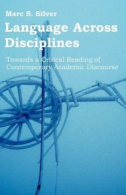 Language Across Disciplines: Towards a Critical Reading of Contemporary Academic Discourse - Marc S Silver - cover