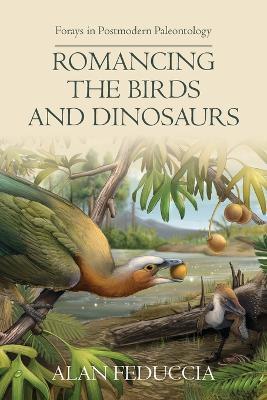 Romancing the Birds and Dinosaurs: Forays in Postmodern Paleontology - Alan Feduccia - cover