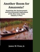 Another Boom for Amazonia?: Examining the Socioeconomic and Environmental Implications of the New Camu Camu Industry in Peru - Jr James W Penn - cover