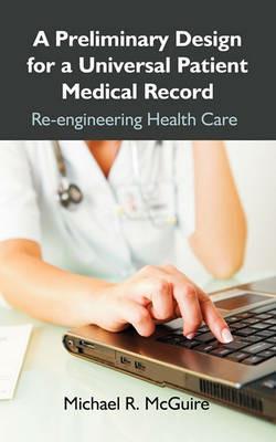 A Preliminary Design for a Universal Patient Medical Record: Re-Engineering Health Care - Michael R McGuire - cover