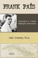 Frank Pais: Architect of Cuba's Betrayed Revolution - Jose Alvarez - cover