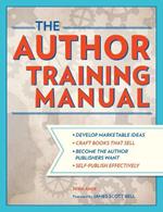 The Author Training Manual: Develop Marketable Ideas, Craft Books That Sell, Become the Author Publishers Want, Self-Publish Effectively