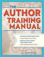 The Author Training Manual: Develop Marketable Ideas, Craft Books That Sell, Become the Author Publishers Want, Self-Publish Effectively
