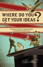 Where Do You Get Your Ideas?: A Writer's Guide to Transforming Notions Into Narratives