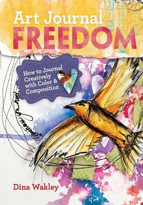 Art Journal Freedom: How to Journal Creatively With Color & Composition - Dina Wakley - cover