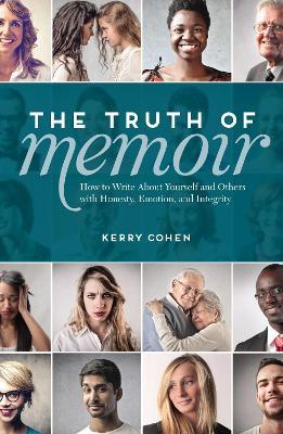 The Truth of Memoir: How to Write about Yourself and Others with Honesty, Emotion, and Integrity - Kerry Cohen - cover