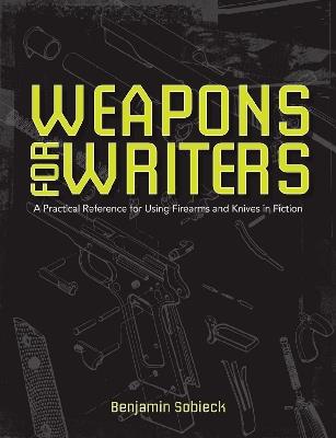 The Writers Guide to Weapons: A Practical Reference for Using Firearms and Knives in Fiction - Benjamin Sobieck - cover