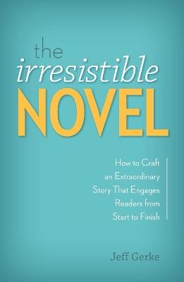 The Irresistible Novel: How to Craft an Extraordinary Story That Engages Readers from Start to Finish - Jeff Gerke - cover