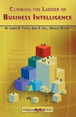 Climbing the Ladder of Business Intelligence: Happy About Creating Excellence Through Enabled Intuition - James, E. Cates,Sam, S. Gill,Natalie, Zeituny - cover