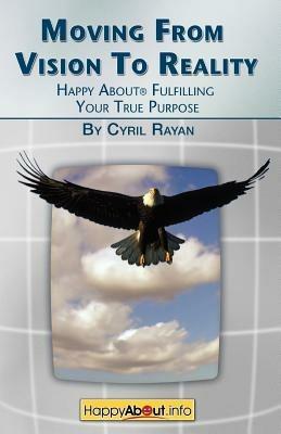 Moving From Vision to Reality: Happy About Fulfilling Your True Purpose - Cyril Rayan - cover