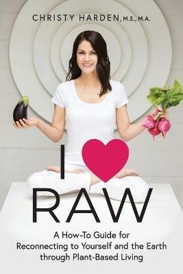 I ? Raw: A How-To Guide for Reconnecting to Yourself and the Earth through Plant-Based Living - Christy Harden - cover