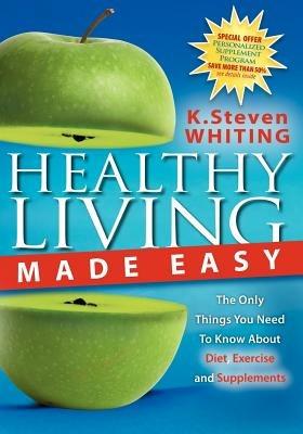 Healthy Living Made Easy: The Only Things You Need to Know about Diet, Exercise and Supplements - Steven Whiting - cover