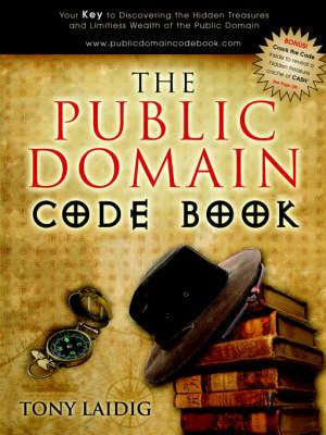 The Public Domain Code Book: Your Key to Discovering the Hidden Treasures and Limitless Wealth of the Public Domain - Tony Laidig - cover