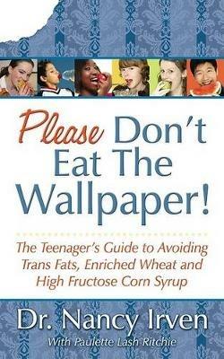 Please Don't Eat the Wallpaper!: The Teenager's Guide to Avoiding Trans Fats, Enriched Wheat and High Fructose Corn Syrup - Nancy Irven - cover