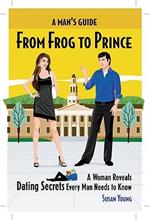 Man's Guide from Frog to Prince: A Woman Reveals Dating Secrets Every Man Needs to Know